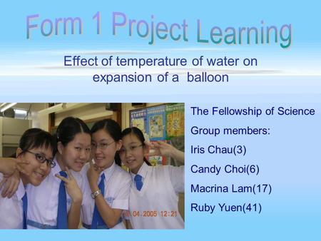 Effect of temperature of water on expansion of a balloon The Fellowship of Science Group members: Iris Chau(3) Candy Choi(6) Macrina Lam(17) Ruby Yuen(41)