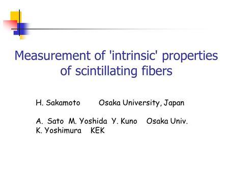 Measurement of 'intrinsic' properties of scintillating fibers H. Sakamoto Osaka University, Japan A.Sato M. Yoshida Y. Kuno Osaka Univ. K. Yoshimura KEK.