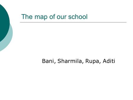 The map of our school Bani, Sharmila, Rupa, Aditi.