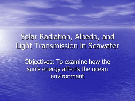 Solar Radiation, Albedo, and Light Transmission in Seawater Objectives: To examine how the sun’s energy affects the ocean environment.