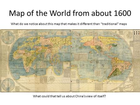 Map of the World from about 1600 What do we notice about this map that makes it different than “traditional” maps What could that tell us about China’s.
