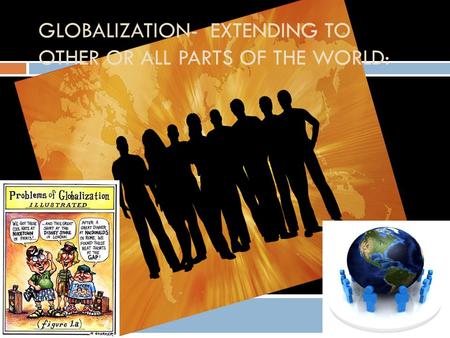 GLOBALIZATION- EXTENDING TO OTHER OR ALL PARTS OF THE WORLD:
