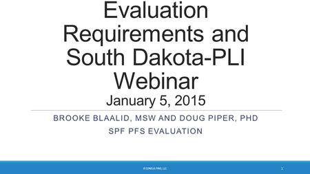 Evaluation Requirements and South Dakota-PLI Webinar January 5, 2015 BROOKE BLAALID, MSW AND DOUG PIPER, PHD SPF PFS EVALUATION B CONSULTING, LLC 1.