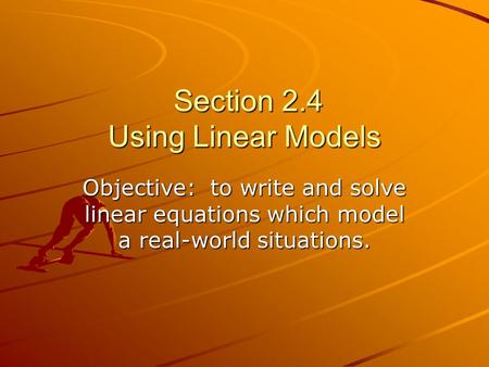 Section 2.4 Using Linear Models Section 2.4 Using Linear Models Objective: to write and solve linear equations which model a real-world situations.