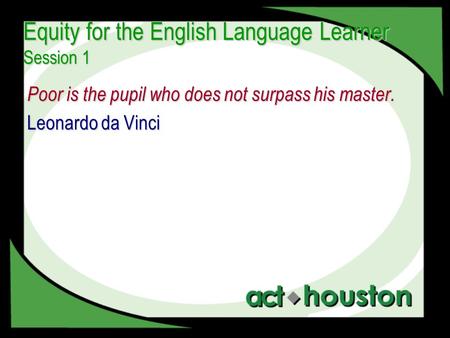 Equity for the English Language Learner Session 1 Poor is the pupil who does not surpass his master. Leonardo da Vinci.