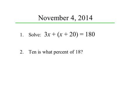 November 4, 2014 1.Solve: 3x + (x + 20) = 180 2.Ten is what percent of 18?