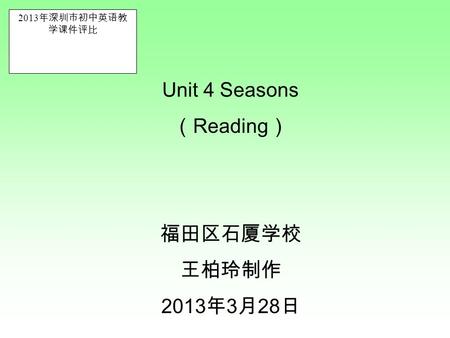 2013 年深圳市初中英语教 学课件评比 Unit 4 Seasons （ Reading ） 福田区石厦学校 王柏玲制作 2013 年 3 月 28 日.