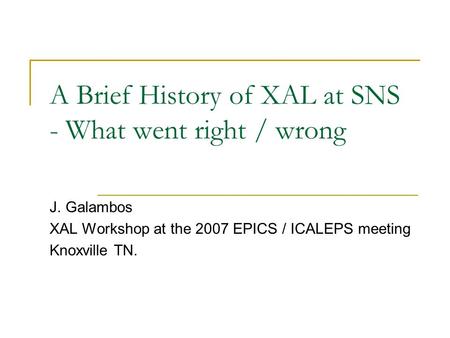 A Brief History of XAL at SNS - What went right / wrong J. Galambos XAL Workshop at the 2007 EPICS / ICALEPS meeting Knoxville TN.