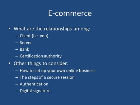 E-commerce What are the relationships among: – Client (i.e. you) – Server – Bank – Certification authority Other things to consider: – How to set up your.
