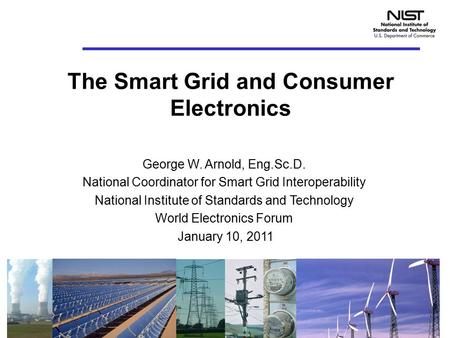 The Smart Grid and Consumer Electronics George W. Arnold, Eng.Sc.D. National Coordinator for Smart Grid Interoperability National Institute of Standards.