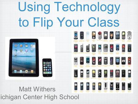 Using Technology to Flip Your Class Matt Withers Michigan Center High School.