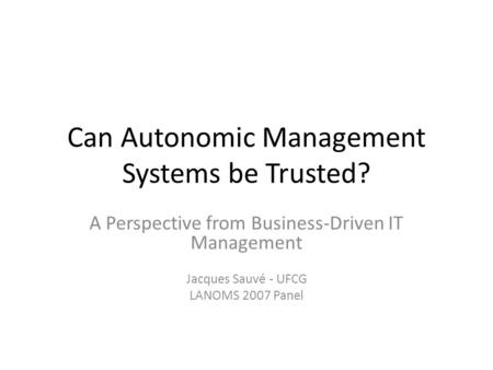 Can Autonomic Management Systems be Trusted? A Perspective from Business-Driven IT Management Jacques Sauvé - UFCG LANOMS 2007 Panel.