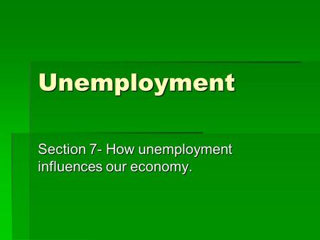 Unemployment Section 7- How unemployment influences our economy.
