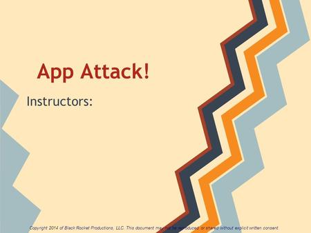 App Attack! Instructors: Copyright 2014 of Black Rocket Productions, LLC. This document may not be reproduced or shared without explicit written consent.