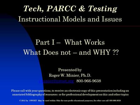 Tech, PARCC & Testing Instructional Models and Issues Part I – What Works What Does not – and WHY ?? Presented by Roger W. Minier, Ph.D.