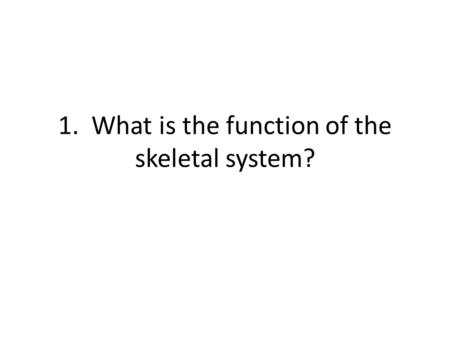1. What is the function of the skeletal system?. To support the weight of your body.