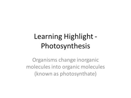 Learning Highlight - Photosynthesis Organisms change inorganic molecules into organic molecules (known as photosynthate)