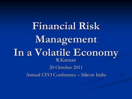 Financial Risk Management In a Volatile Economy R.Kannan 20 October 2011 Annual CFO Conference – Silicon India.