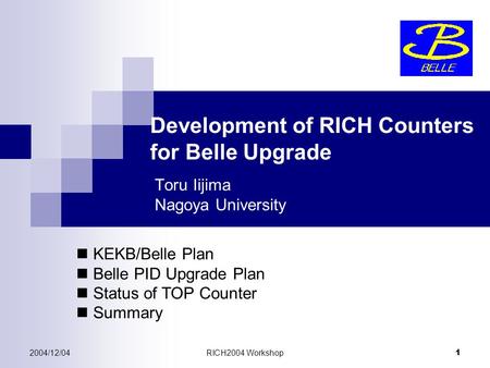 2004/12/04RICH2004 Workshop 1 Development of RICH Counters for Belle Upgrade Toru Iijima Nagoya University KEKB/Belle Plan Belle PID Upgrade Plan Status.