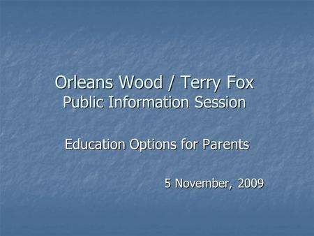 Orleans Wood / Terry Fox Public Information Session Education Options for Parents 5 November, 2009.
