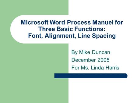 Microsoft Word Process Manuel for Three Basic Functions: Font, Alignment, Line Spacing By Mike Duncan December 2005 For Ms. Linda Harris.