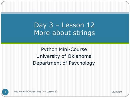 Python Mini-Course University of Oklahoma Department of Psychology Day 3 – Lesson 12 More about strings 05/02/09 Python Mini-Course: Day 3 – Lesson 12.