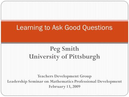 Peg Smith University of Pittsburgh Teachers Development Group Leadership Seminar on Mathematics Professional Development February 13, 2009 Learning to.