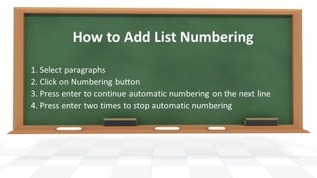 How to Add List Numbering 1.Select paragraphs 2.Click on Numbering button 3.Press enter to continue automatic numbering on the next line 4.Press enter.