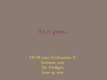 So it goes… HUM 2052: Civilization II Summer 2010 Dr. Perdigao June 29, 2010.