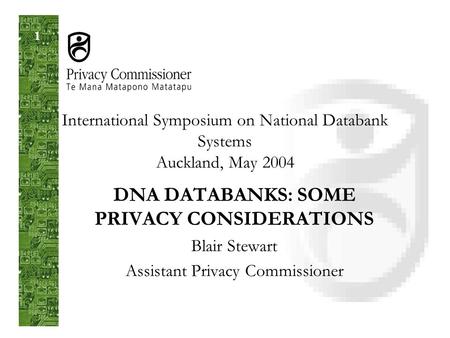 1 International Symposium on National Databank Systems Auckland, May 2004 DNA DATABANKS: SOME PRIVACY CONSIDERATIONS Blair Stewart Assistant Privacy Commissioner.