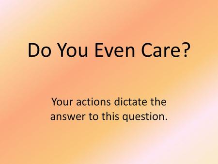 Do You Even Care? Your actions dictate the answer to this question.