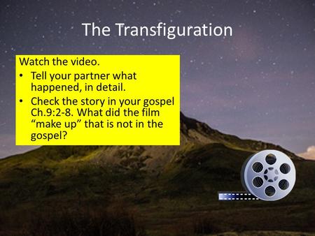 The Transfiguration Watch the video. Tell your partner what happened, in detail. Check the story in your gospel Ch.9:2-8. What did the film “make up” that.