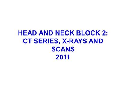 HEAD AND NECK BLOCK 2: CT SERIES, X-RAYS AND SCANS 2011.