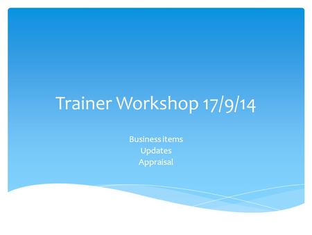 Trainer Workshop 17/9/14 Business items Updates Appraisal.