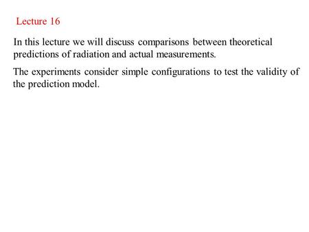 Lecture 16 In this lecture we will discuss comparisons between theoretical predictions of radiation and actual measurements. The experiments consider simple.