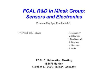 FCAL R&D in Minsk Group: Sensors and Electronics FCAL Collaboration MPI Munich October 17, 2006, Munich, Germany Presented by Igor Emeliantchik.