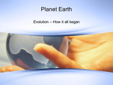 Planet Earth Evolution – How it all began. Evolution Explains how species of living things have changed over time Supported by evidence from fossils,