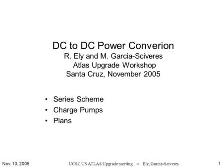 Nov. 10, 2005UCSC US ATLAS Upgrade meeting -- Ely, Garcia-Sciveres1 DC to DC Power Converion R. Ely and M. Garcia-Sciveres Atlas Upgrade Workshop Santa.