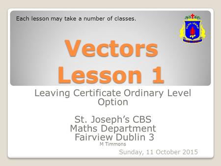Vectors Lesson 1 Leaving Certificate Ordinary Level Option St. Joseph’s CBS Maths Department Fairview Dublin 3 M Timmons Sunday, 11 October 2015 Each lesson.