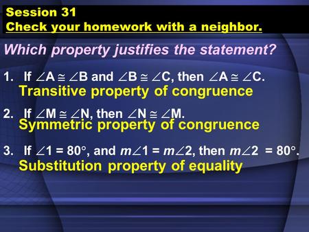 Session 31 Check your homework with a neighbor. Which property justifies the statement? 1.If  A   B and  B   C, then  A   C. 2.If  M   N, then.