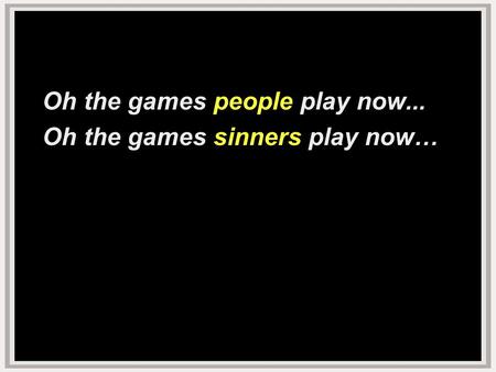Oh the games people play now... Oh the games sinners play now…