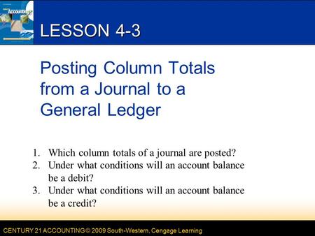 CENTURY 21 ACCOUNTING © 2009 South-Western, Cengage Learning LESSON 4-3 Posting Column Totals from a Journal to a General Ledger 1.Which column totals.