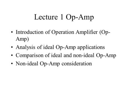 Lecture 1 Op-Amp Introduction of Operation Amplifier (Op- Amp) Analysis of ideal Op-Amp applications Comparison of ideal and non-ideal Op-Amp Non-ideal.
