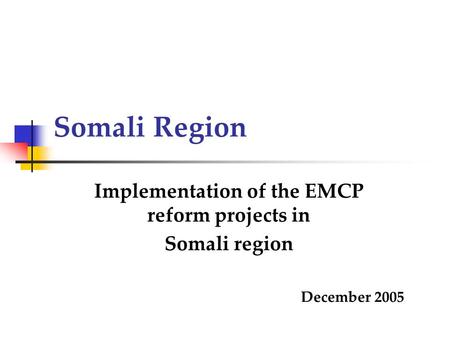 Somali Region Implementation of the EMCP reform projects in Somali region December 2005.