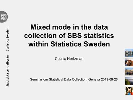 Mixed mode in the data collection of SBS statistics within Statistics Sweden Cecilia Hertzman Seminar om Statistical Data Collection, Geneva 2013-09-26.