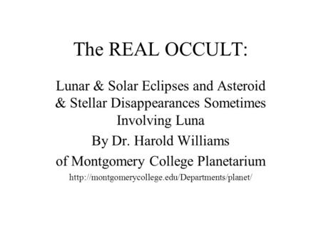 The REAL OCCULT: Lunar & Solar Eclipses and Asteroid & Stellar Disappearances Sometimes Involving Luna By Dr. Harold Williams of Montgomery College Planetarium.