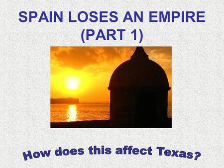 SPAIN LOSES AN EMPIRE (PART 1) As the mission system in Texas & elsewhere allowed the Spanish Empire in the New World to grow, other European powers.