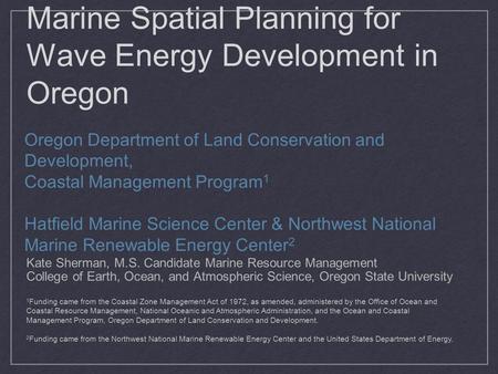 Marine Spatial Planning for Wave Energy Development in Oregon Kate Sherman, M.S. Candidate Marine Resource Management College of Earth, Ocean, and Atmospheric.