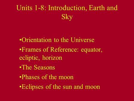 Units 1-8: Introduction, Earth and Sky Orientation to the Universe Frames of Reference: equator, ecliptic, horizon The Seasons Phases of the moon Eclipses.