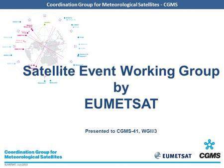 EUMETSAT, July 2013 Coordination Group for Meteorological Satellites - CGMS Satellite Event Working Group by EUMETSAT Presented to CGMS-41, WGII/3.
